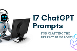 17 ChatGPT Prompts for Crafting the Perfect Blog Post