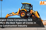 Largest Crane Companies: ACE Offers the Best Types of Cranes in the Construction Industry