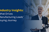 Industry Insights: What Drives Manufacturing Leads’ Buying Journey?