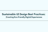 Sustainable UI Design Best Practices: Creating Eco-Friendly Digital Experiences