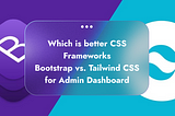 Which is better CSS Frameworks Bootstrap vs. Tailwind CSS for admin dashboard