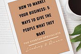 How To Market Your Business: 5 Ways To Give The People What They Want