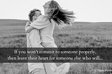 If you won’t commit to someone properly, then leave their heart for someone else who will…