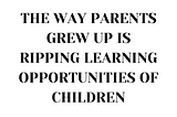 The way parents grew up is ripping learning opportunities of children