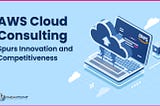 AWS Cloud Consulting: Spurs Innovation and Competitiveness