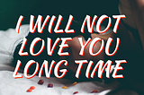 I will not love you long time.