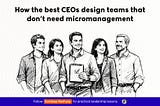 How the best CEOs design teams that don’t need micromanagement