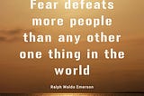 “Fear defeats more people than any other one thing in the world” Ralph Waldo Emerson