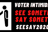 SEE SOMETHING, SAY SOMETHING about voter intimidation.