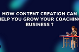 How content creation can help you grow your Coaching business?