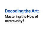 Decoding the Art: Mastering the How of Community Management.