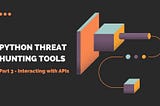 Python Threat Hunting Tools: Part 3 — Interacting with APIs