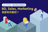 【職涯百談】BD、Sales、Marketing到底有何差別？從工作內容、職涯發展完整解密