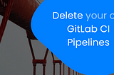 Delete your old GitLab CI pipelines