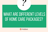 Understanding Home Care Package Levels: A Comprehensive Guide