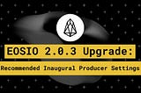 EOSIO 2.0.3 Upgrade: Recommended Inaugural Producer Settings