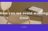 How can we avoid wasting time