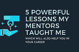 5 powerful lessons my mentors taught me (which will also help you in your career)