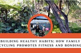 BUILDING HEALTHY HABITS: HOW FAMILY CYCLING PROMOTES FITNESS AND BONDING