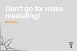 Don’t go for mass marketing!