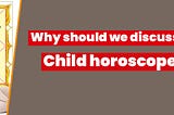 Why should we discuss a child horoscope