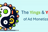 The Yings and Yangs of Ad Monetization