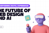 The Future of Web Design and AI: Transforming Digital Experiences