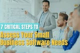 7 Critical Steps to Assess Your Small Business Software Needs