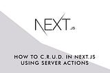 How to C.R.U.D. in Next.js using Server Actions