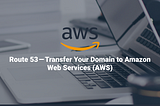 Route 53 — Transfer Your Domain to Amazon Web Services (AWS)