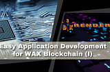 Easy Application Development for WAX Blockchain (I)