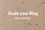Scale your blog like a Startup