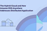 The Hybrid Cloud and How Amazon EKS Anywhere Addresses Distributed Application