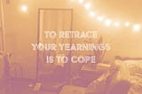 to retrace your yearnings is to cope
