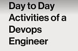 Day to Day activities for a DevOps Engineer .