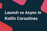 Launch vs Async in Kotlin Coroutines
