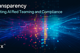 AI Transparency — Connecting AI Red Teaming and Compliance