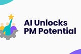 AI Unlocks PM Potential
