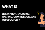 Understanding Encryption, Encoding, Hashing, Compression, and Obfuscation
