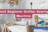 Best Beginner Quilter sewing Machine for Home Use: Ultimate Guide