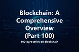 Blockchain: Empowering the Future — A Comprehensive Overview (Part 100)