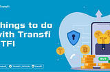 THINGS YOU CAN DO WITH TRANSFI $TFI