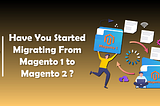 Have You Started Migrating From Magento 1 to Magento 2?