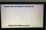 How To Resolve Blurry Screen in Window 10?