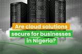 Are Cloud Solutions Secure For Businesses In Nigeria?