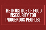 The Injustice of Food Insecurity For Indigenous Peoples