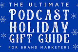 The Ultimate Podcast Holiday Gift Guide for Brand Marketers