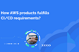 How do AWS products fulfill CI/CD requirements?