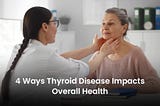 4 Ways Thyroid Disease Impacts Overall Health