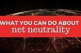 FINAL DAY TO SPEAK OUT: What You Can Do About Net Neutrality